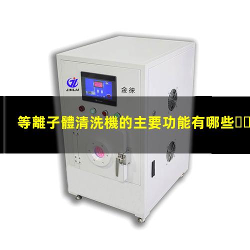 等離子體清洗機的主要功能有哪些？